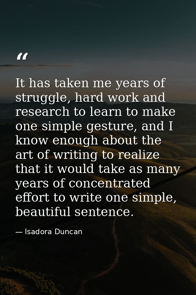 It has taken me years of struggle, hard work and research to learn to make one simple gesture, and I know enough about t — Isadora Duncan