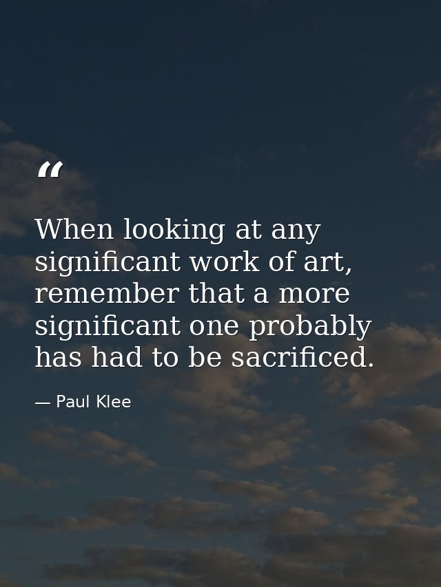 When looking at any significant work of art, remember that a more significant one probably has had to be sacrificed. — Paul Klee