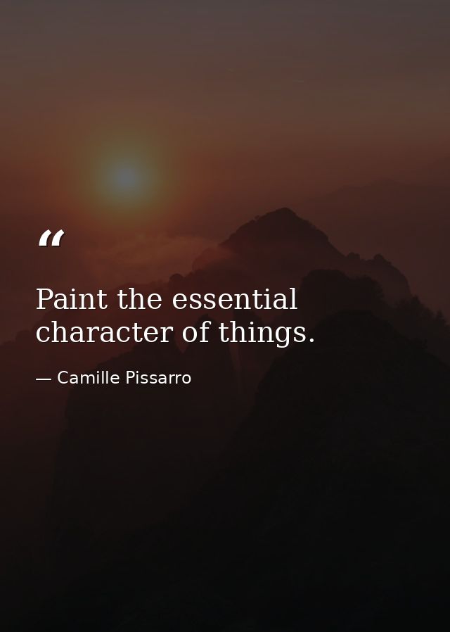 Paint the essential character of things. — Camille Pissarro