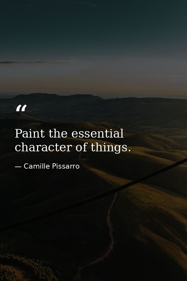Paint the essential character of things. — Camille Pissarro