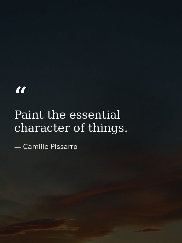 Paint the essential character of things. — Camille Pissarro