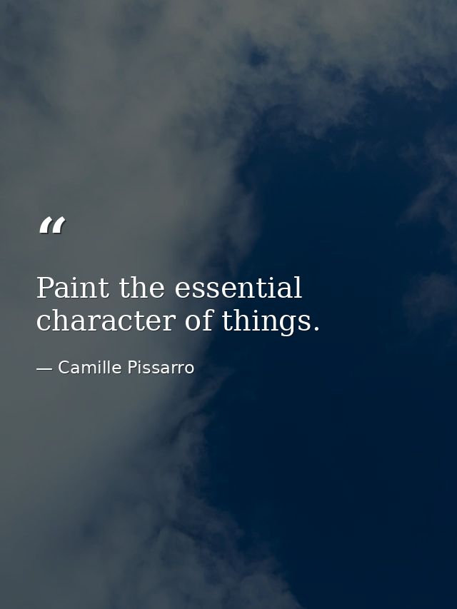 Paint the essential character of things. — Camille Pissarro