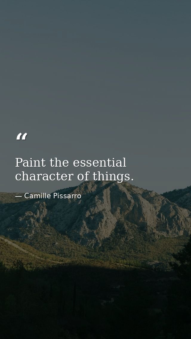 Paint the essential character of things. — Camille Pissarro