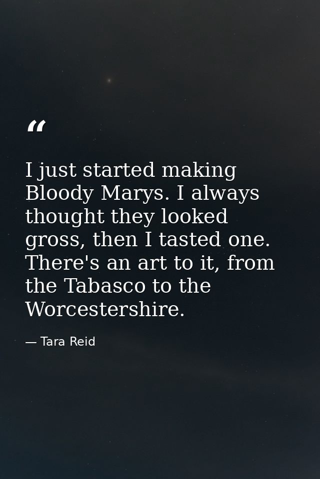 I just started making Bloody Marys. I always thought they looked gross, then I tasted one. There's an art to it, from th — Tara Reid