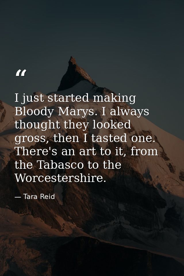 I just started making Bloody Marys. I always thought they looked gross, then I tasted one. There's an art to it, from th — Tara Reid