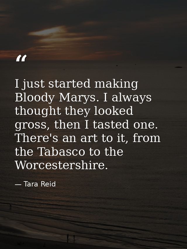 I just started making Bloody Marys. I always thought they looked gross, then I tasted one. There's an art to it, from th — Tara Reid