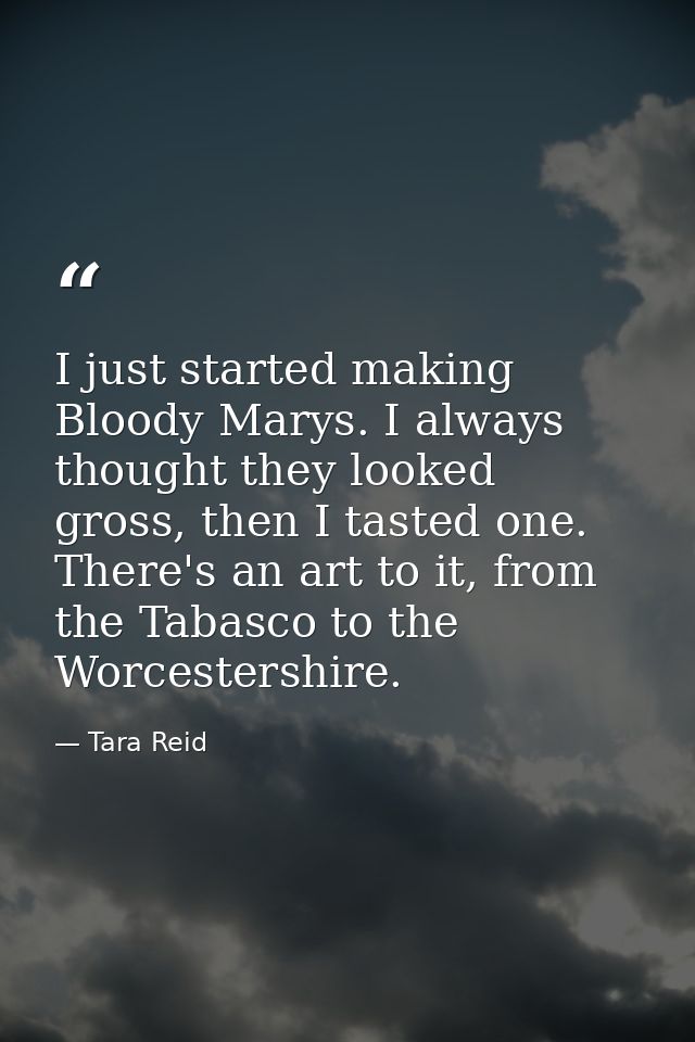 I just started making Bloody Marys. I always thought they looked gross, then I tasted one. There's an art to it, from th — Tara Reid