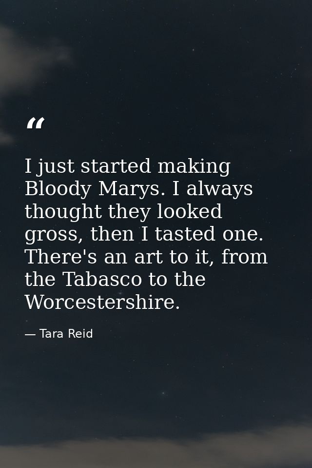 I just started making Bloody Marys. I always thought they looked gross, then I tasted one. There's an art to it, from th — Tara Reid