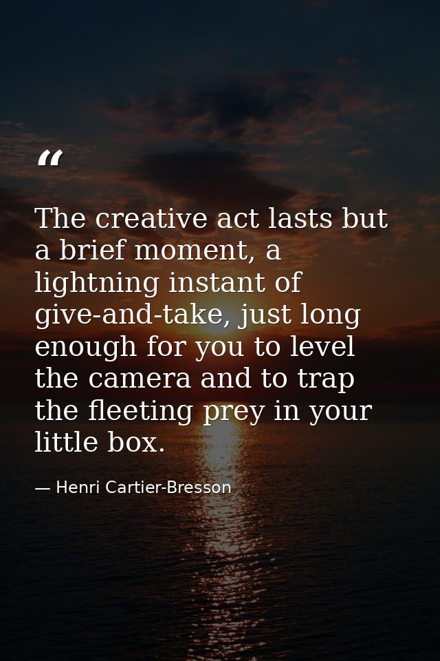 The creative act lasts but a brief moment, a lightning instant of give-and-take, just long enough for you to level the c — Henri Cartier-Bresson