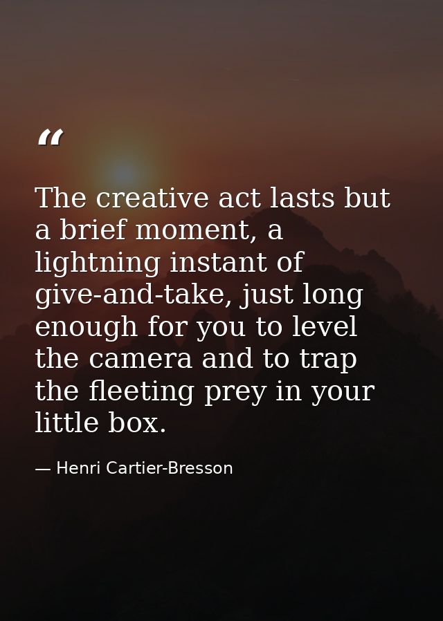 The creative act lasts but a brief moment, a lightning instant of give-and-take, just long enough for you to level the c — Henri Cartier-Bresson