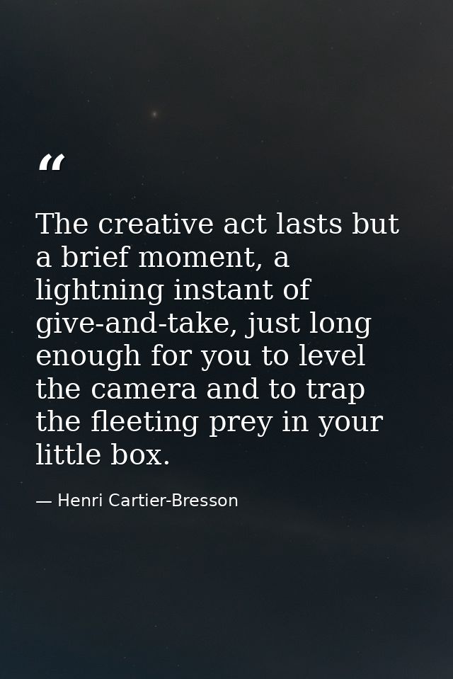 The creative act lasts but a brief moment, a lightning instant of give-and-take, just long enough for you to level the c — Henri Cartier-Bresson