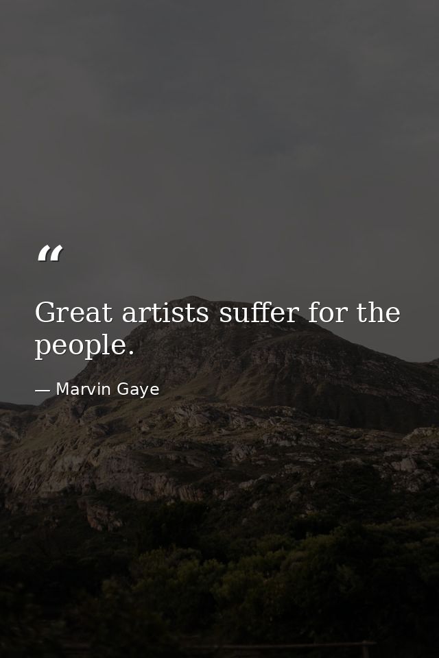 Great artists suffer for the people. — Marvin Gaye