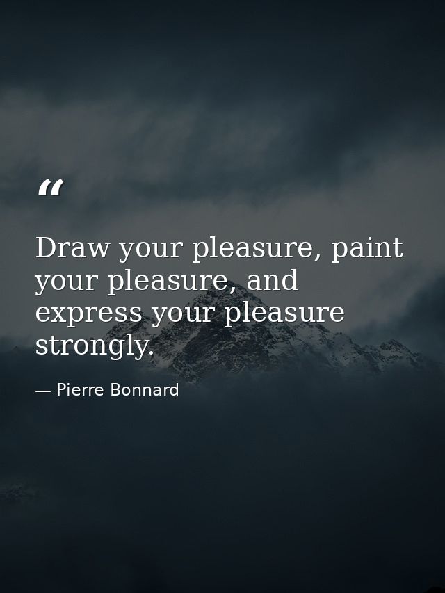 Draw your pleasure, paint your pleasure, and express your pleasure strongly. — Pierre Bonnard