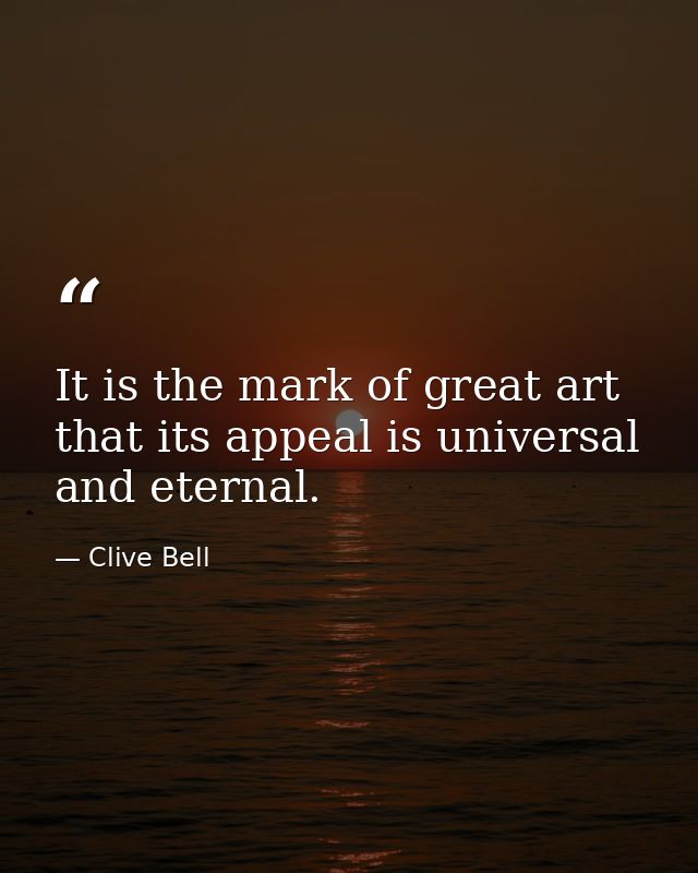 It is the mark of great art that its appeal is universal and eternal. — Clive Bell