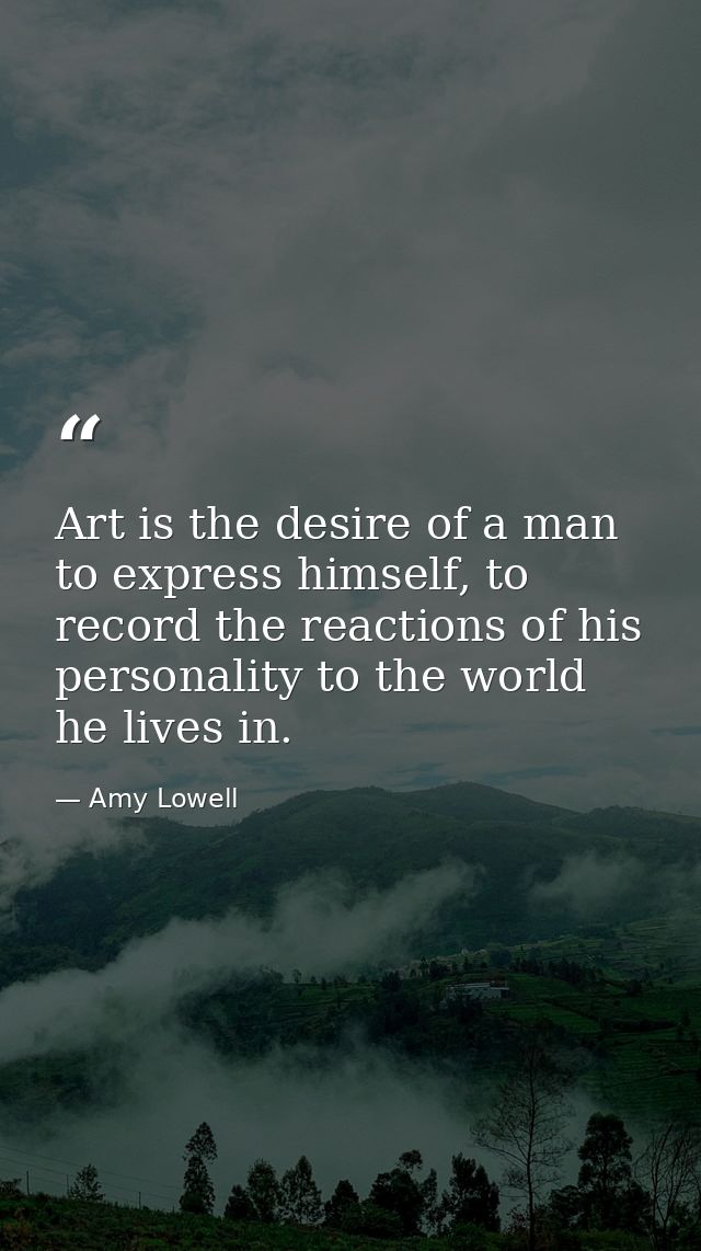 Art is the desire of a man to express himself, to record the reactions of his personality to the world he lives in. — Amy Lowell