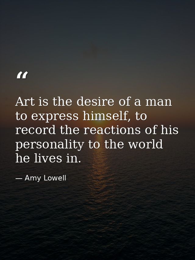 Art is the desire of a man to express himself, to record the reactions of his personality to the world he lives in. — Amy Lowell