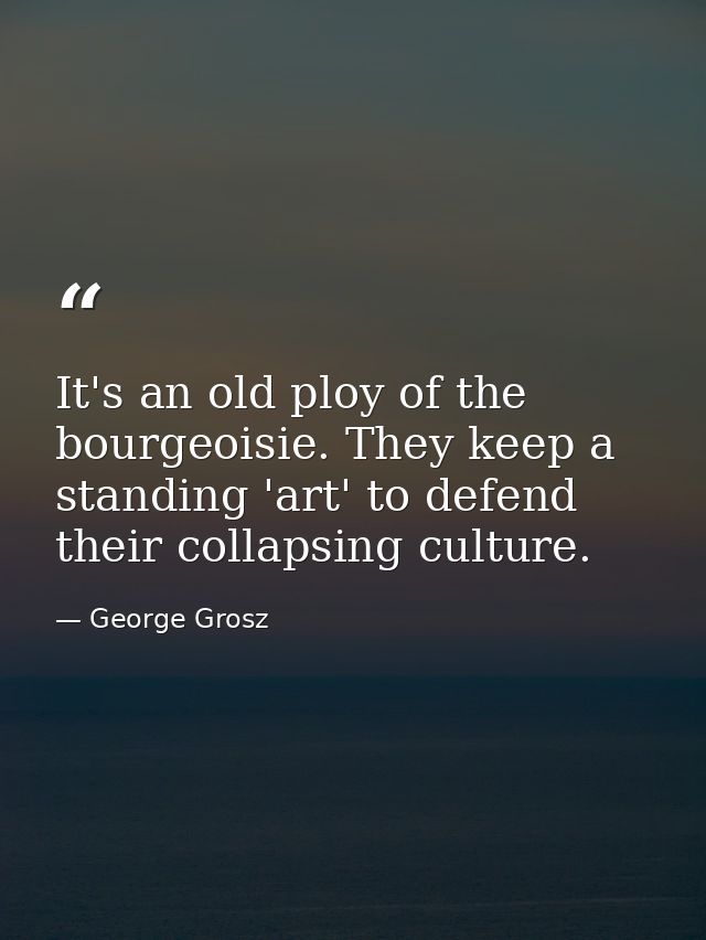 It's an old ploy of the bourgeoisie. They keep a standing 'art' to defend their collapsing culture. — George Grosz