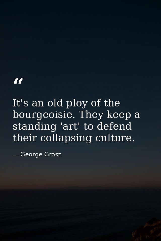 It's an old ploy of the bourgeoisie. They keep a standing 'art' to defend their collapsing culture. — George Grosz