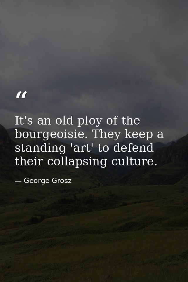 It's an old ploy of the bourgeoisie. They keep a standing 'art' to defend their collapsing culture. — George Grosz
