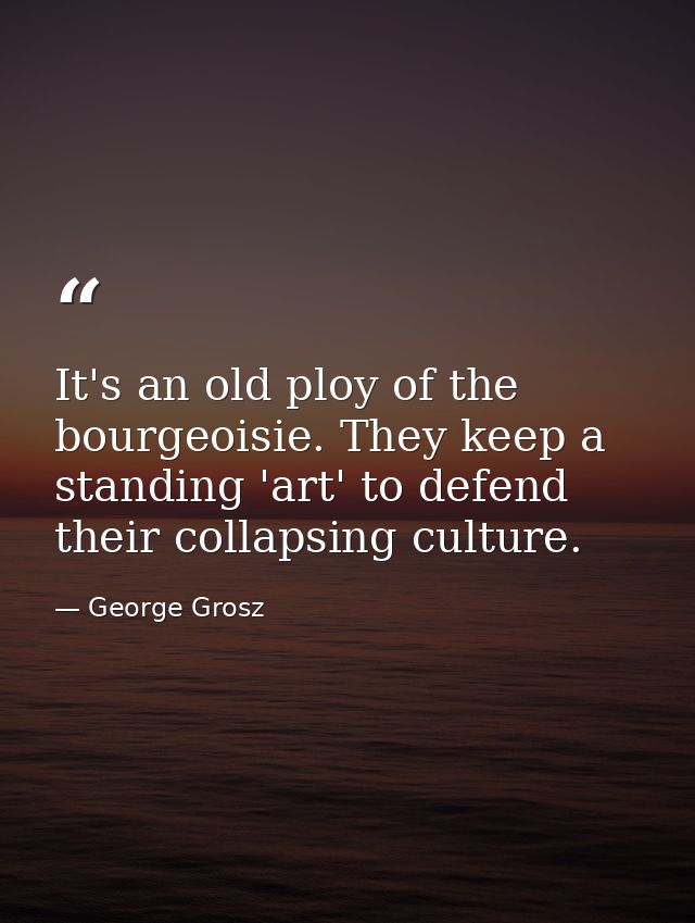 It's an old ploy of the bourgeoisie. They keep a standing 'art' to defend their collapsing culture. — George Grosz
