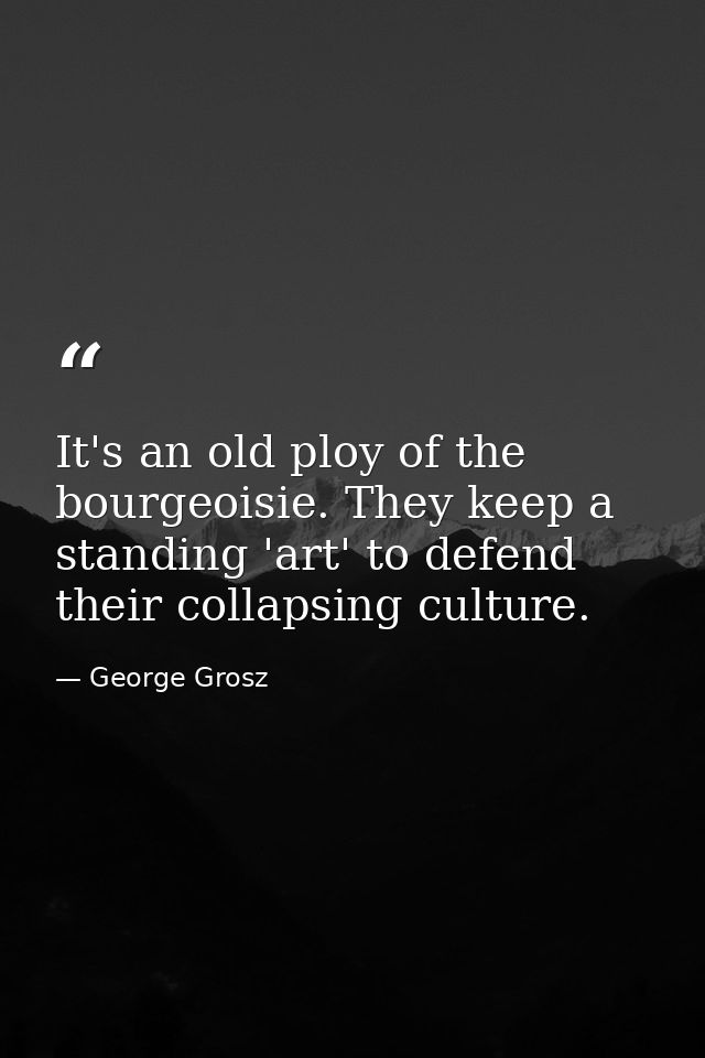 It's an old ploy of the bourgeoisie. They keep a standing 'art' to defend their collapsing culture. — George Grosz