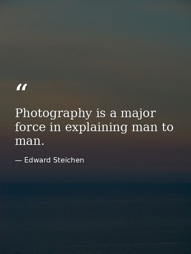 Photography is a major force in explaining man to man. — Edward Steichen