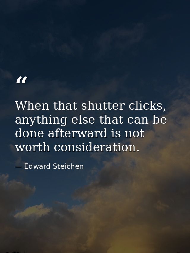 When that shutter clicks, anything else that can be done afterward is not worth consideration. — Edward Steichen