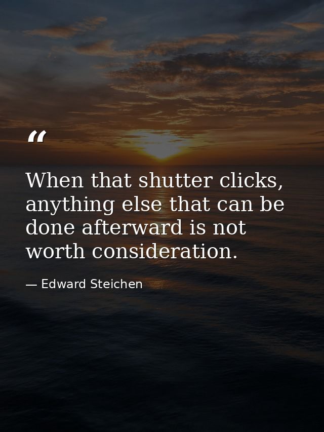 When that shutter clicks, anything else that can be done afterward is not worth consideration. — Edward Steichen