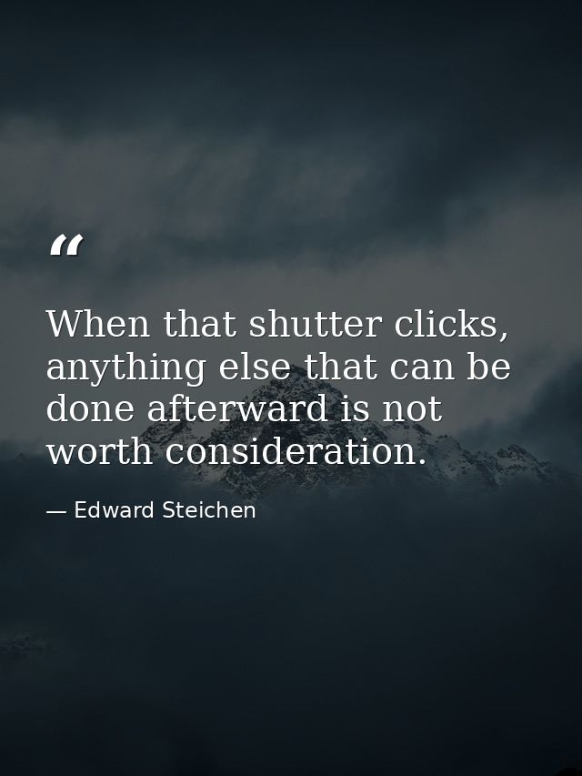 When that shutter clicks, anything else that can be done afterward is not worth consideration. — Edward Steichen