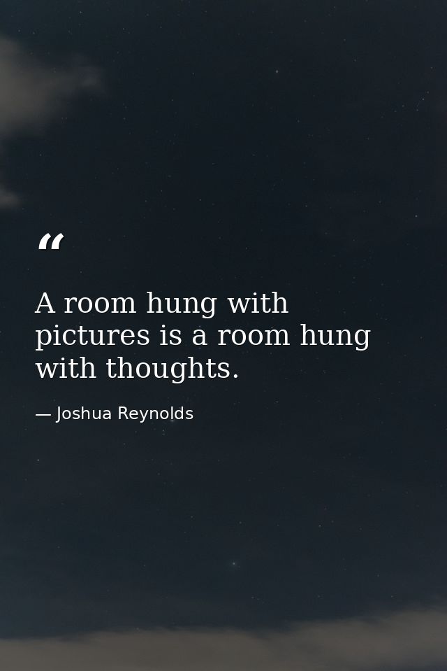 A room hung with pictures is a room hung with thoughts. — Joshua Reynolds