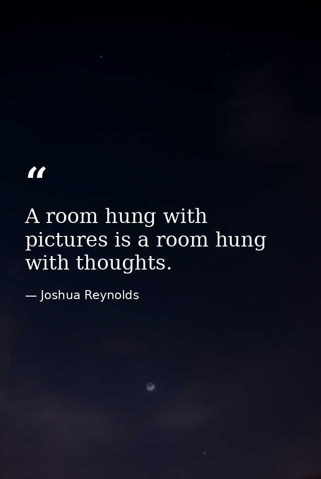 A room hung with pictures is a room hung with thoughts. — Joshua Reynolds