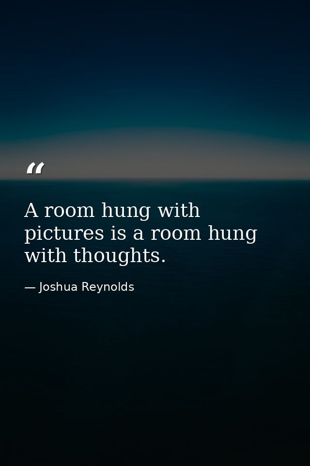 A room hung with pictures is a room hung with thoughts. — Joshua Reynolds