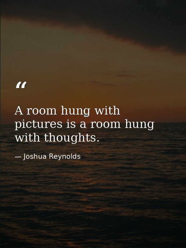 A room hung with pictures is a room hung with thoughts. — Joshua Reynolds