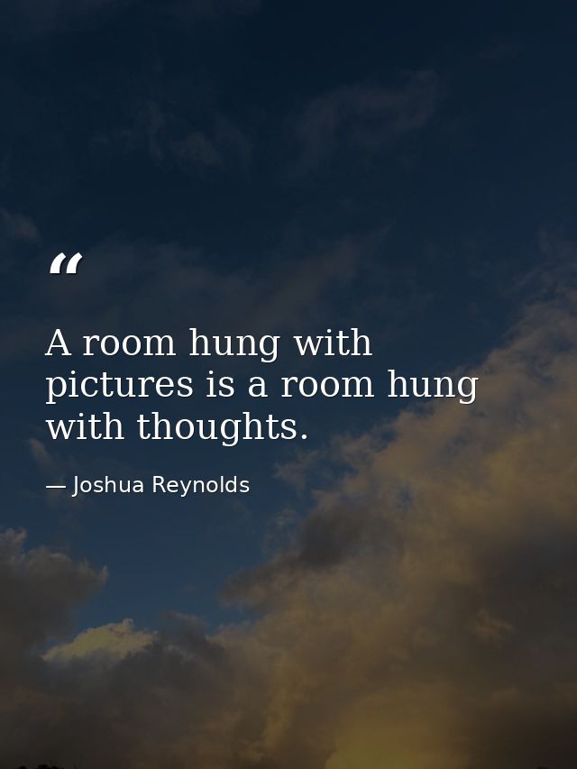 A room hung with pictures is a room hung with thoughts. — Joshua Reynolds