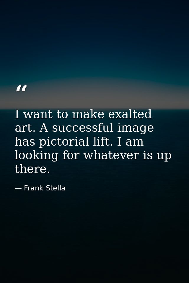 I want to make exalted art. A successful image has pictorial lift. I am looking for whatever is up there. — Frank Stella