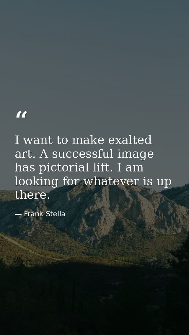 I want to make exalted art. A successful image has pictorial lift. I am looking for whatever is up there. — Frank Stella