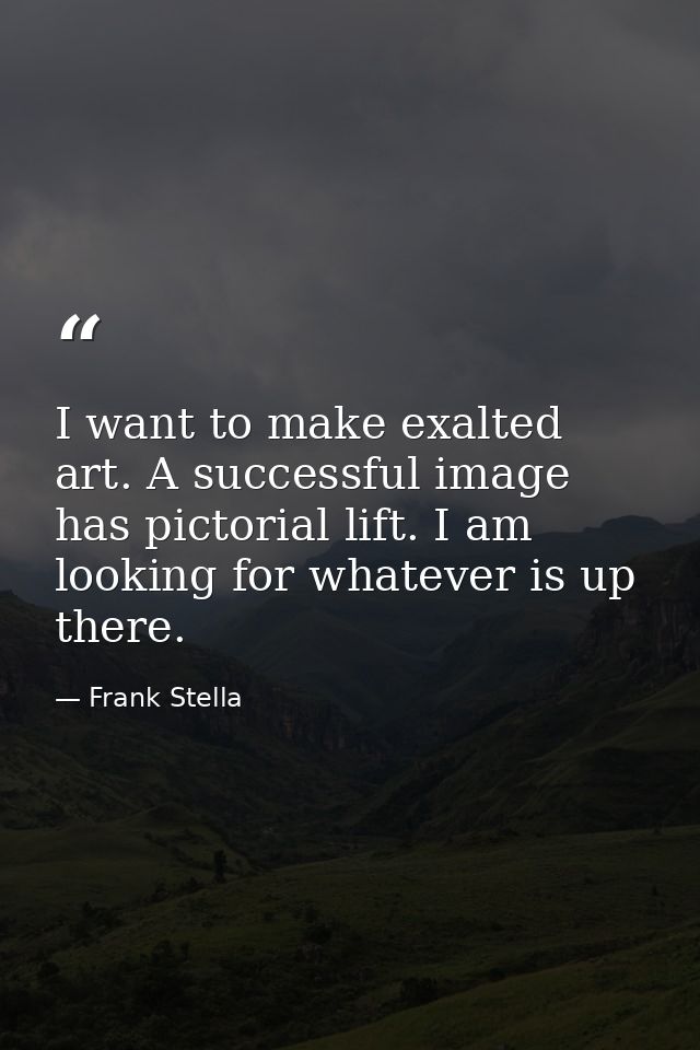 I want to make exalted art. A successful image has pictorial lift. I am looking for whatever is up there. — Frank Stella