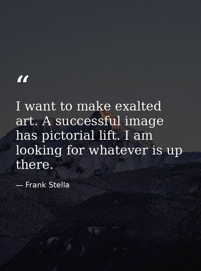 I want to make exalted art. A successful image has pictorial lift. I am looking for whatever is up there. — Frank Stella