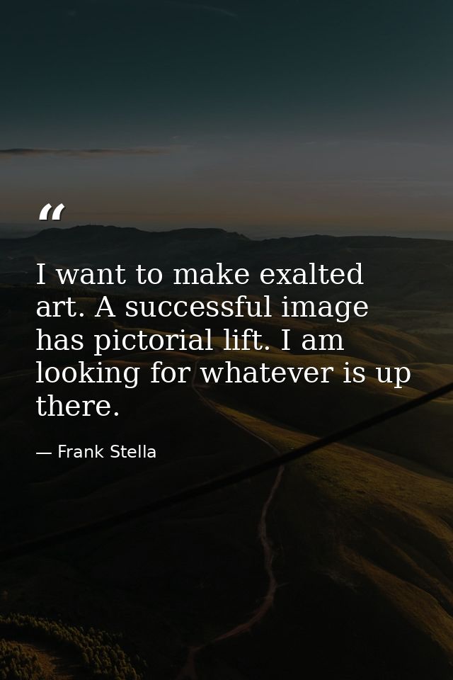 I want to make exalted art. A successful image has pictorial lift. I am looking for whatever is up there. — Frank Stella