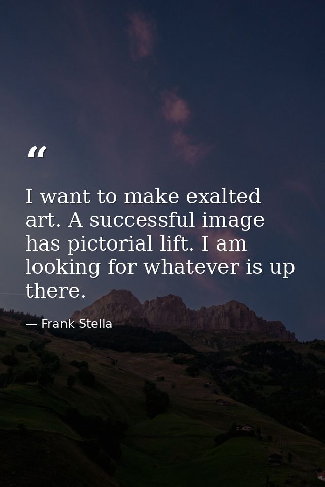 I want to make exalted art. A successful image has pictorial lift. I am looking for whatever is up there. — Frank Stella