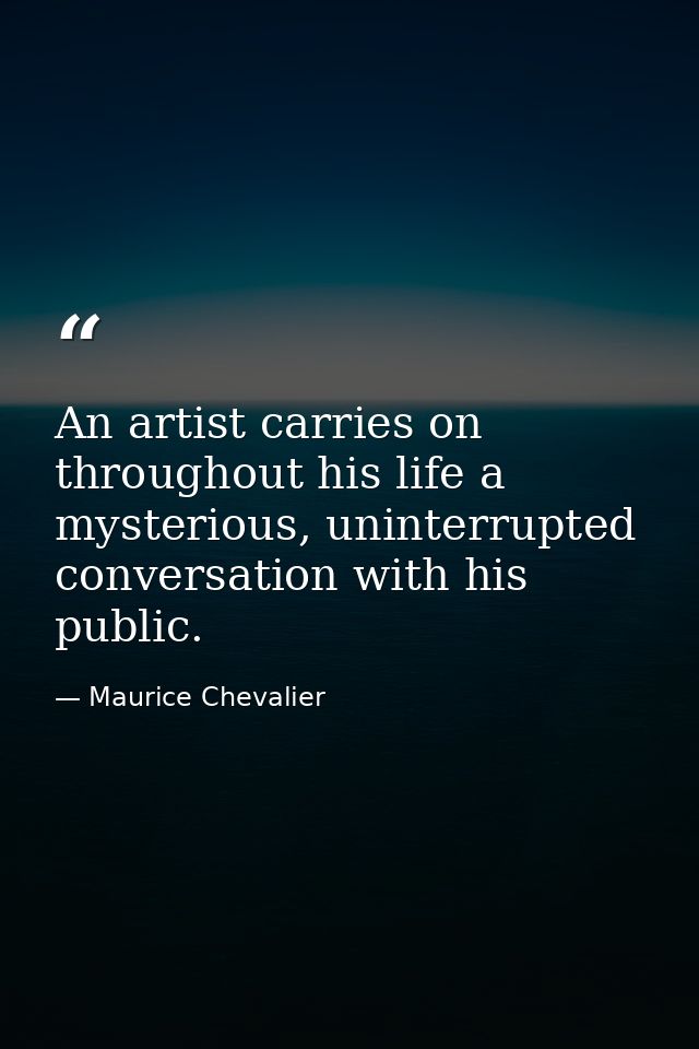 An artist carries on throughout his life a mysterious, uninterrupted conversation with his public. — Maurice Chevalier