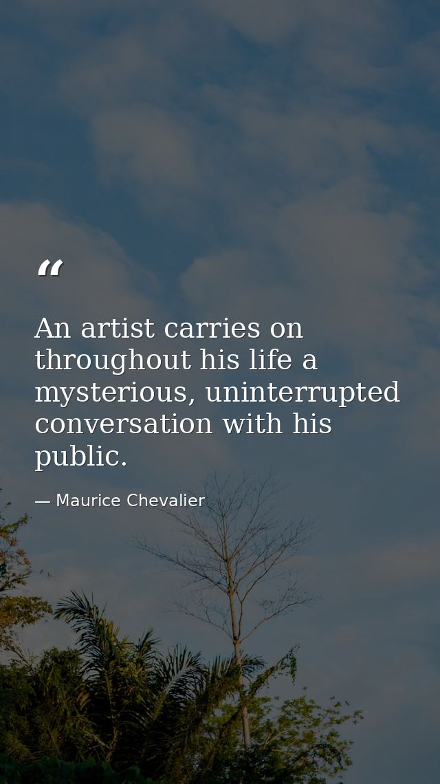 An artist carries on throughout his life a mysterious, uninterrupted conversation with his public. — Maurice Chevalier