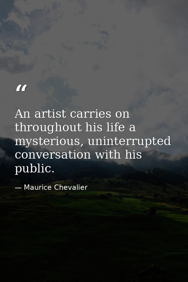 An artist carries on throughout his life a mysterious, uninterrupted conversation with his public. — Maurice Chevalier