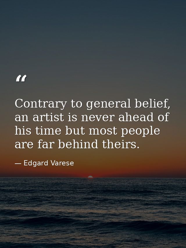 Contrary to general belief, an artist is never ahead of his time but most people are far behind theirs. — Edgard Varese