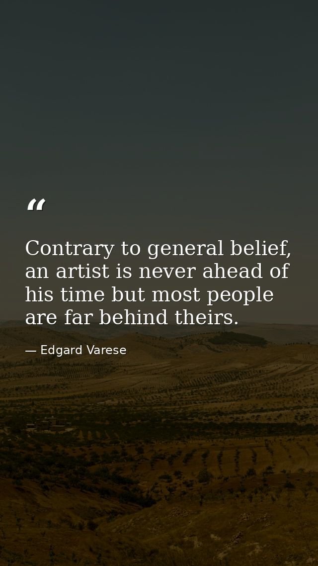 Contrary to general belief, an artist is never ahead of his time but most people are far behind theirs. — Edgard Varese