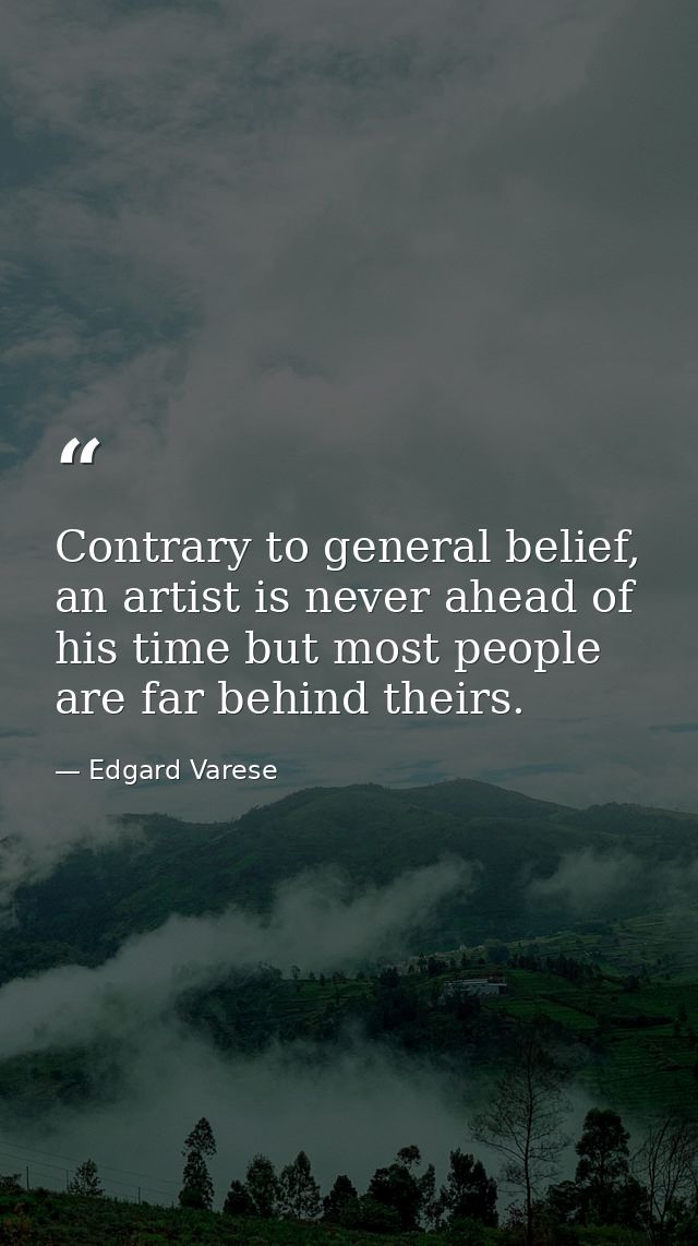 Contrary to general belief, an artist is never ahead of his time but most people are far behind theirs. — Edgard Varese