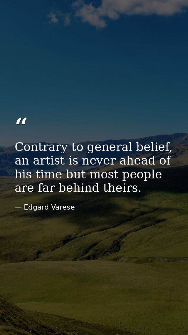 Contrary to general belief, an artist is never ahead of his time but most people are far behind theirs. — Edgard Varese