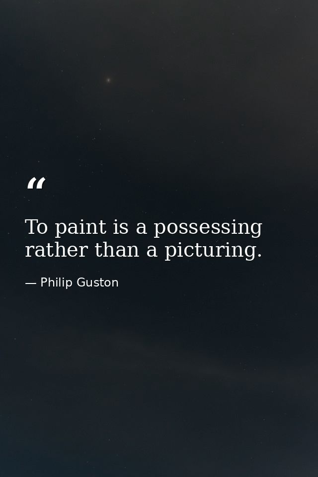 To paint is a possessing rather than a picturing. — Philip Guston