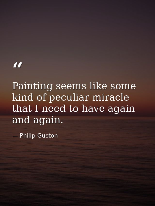 Painting seems like some kind of peculiar miracle that I need to have again and again. — Philip Guston