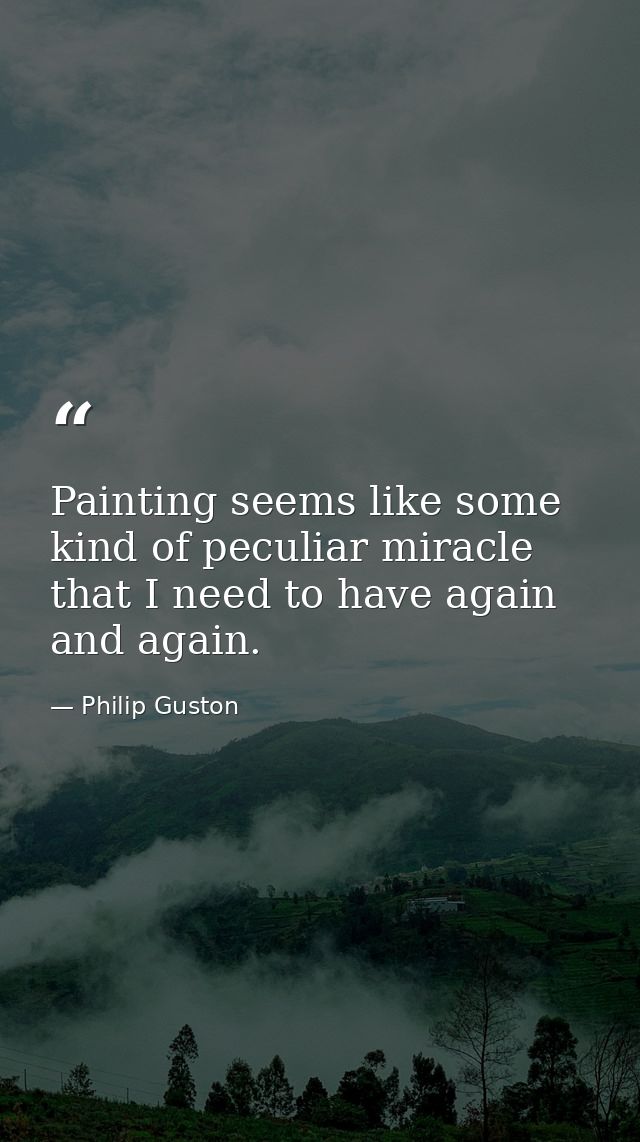 Painting seems like some kind of peculiar miracle that I need to have again and again. — Philip Guston